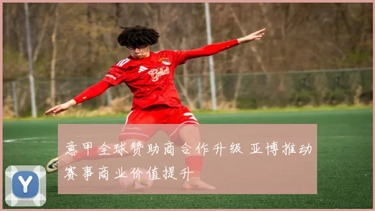 意甲全球赞助商合作升级 亚博推动赛事商业价值提升