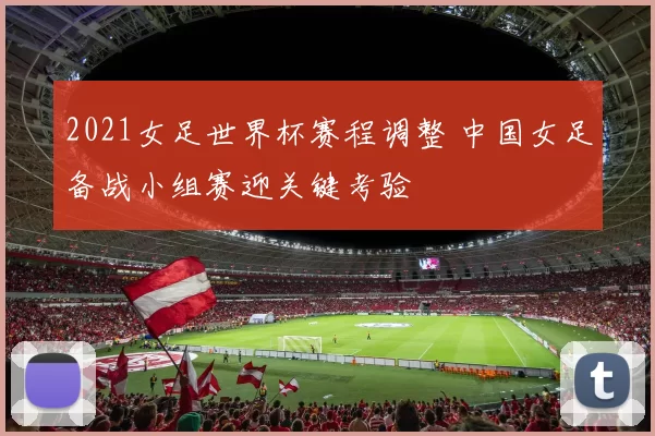 2021女足世界杯赛程调整 中国女足备战小组赛迎关键考验