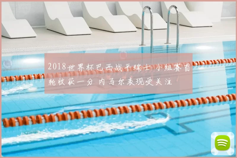 2018世界杯巴西战平瑞士 小组赛首轮收获一分 内马尔表现受关注