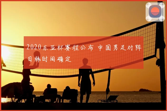 2020东亚杯赛程公布 中国男足对阵日韩时间确定