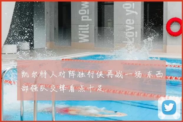 凯尔特人对阵独行侠再战一场 东西部强队交锋看点十足