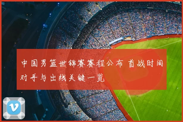 中国男篮世锦赛赛程公布 首战时间对手与出线关键一览