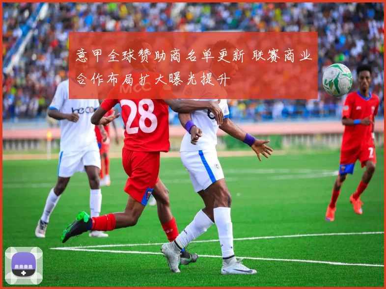 意甲全球赞助商名单更新 联赛商业合作布局扩大曝光提升