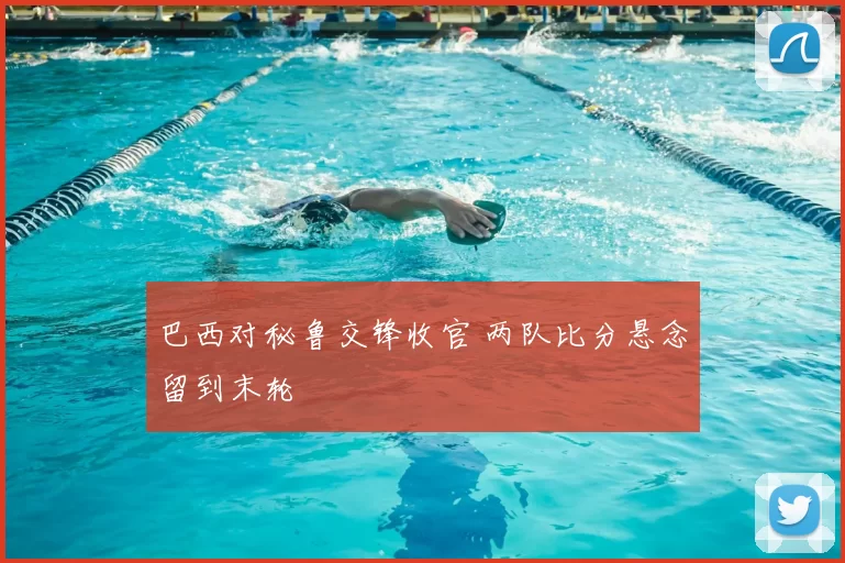 巴西对秘鲁交锋收官 两队比分悬念留到末轮