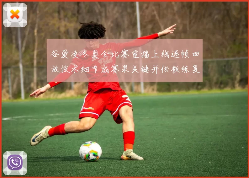 谷爱凌冬奥会比赛重播上线逐帧回放技术细节成赛果关键并供教练复盘