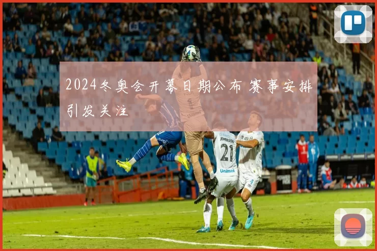 2024冬奥会开幕日期公布 赛事安排引发关注