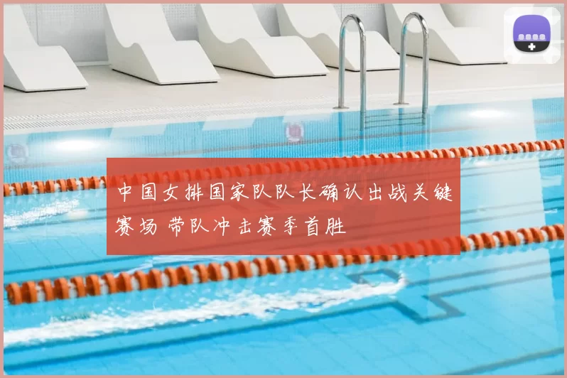 中国女排国家队队长确认出战关键赛场 带队冲击赛季首胜