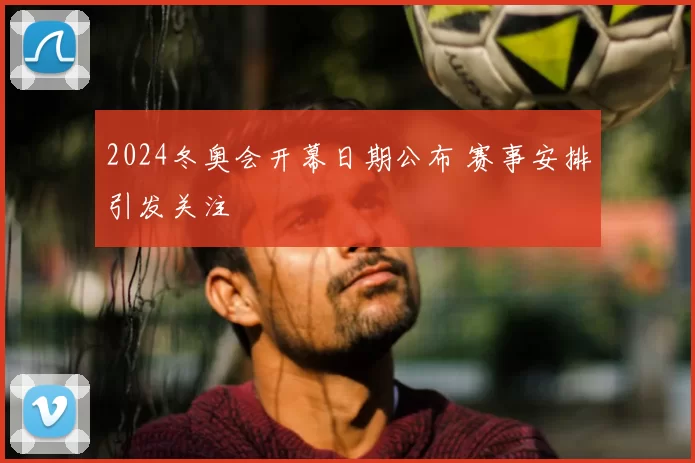 2024冬奥会开幕日期公布 赛事安排引发关注