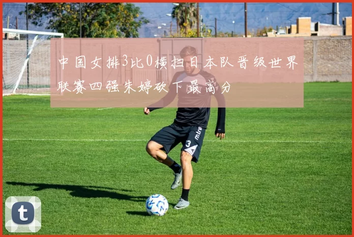 中国女排3比0横扫日本队晋级世界联赛四强朱婷砍下最高分