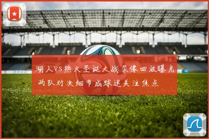湖人vs热火圣诞大战录像回放曝光 两队对决细节成球迷关注焦点