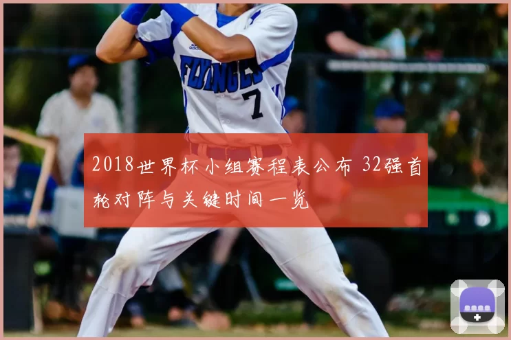 2018世界杯小组赛程表公布 32强首轮对阵与关键时间一览