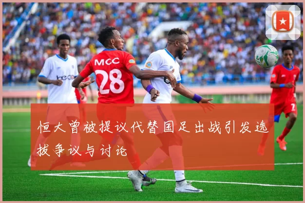 恒大曾被提议代替国足出战引发选拔争议与讨论