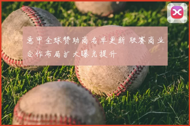 意甲全球赞助商名单更新 联赛商业合作布局扩大曝光提升