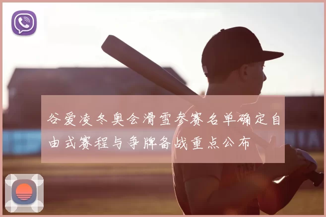 谷爱凌冬奥会滑雪参赛名单确定自由式赛程与争牌备战重点公布