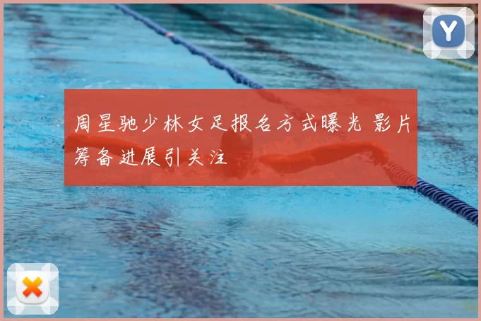 周星驰少林女足报名方式曝光 影片筹备进展引关注