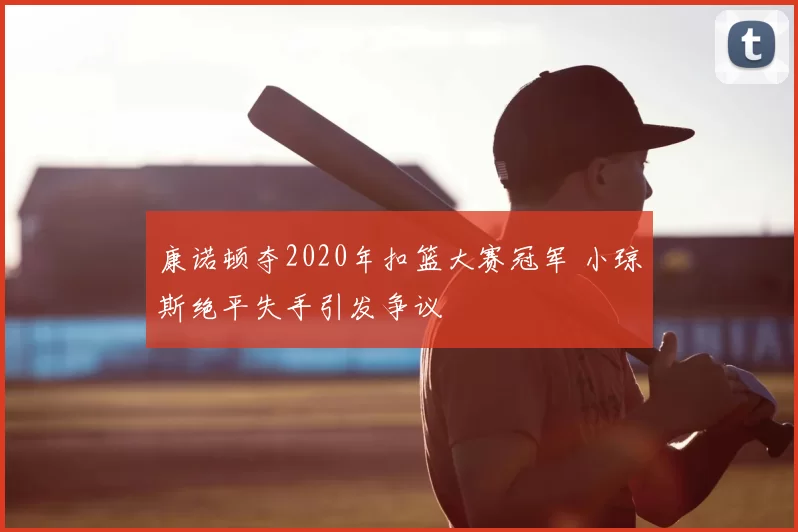 康诺顿夺2020年扣篮大赛冠军 小琼斯绝平失手引发争议