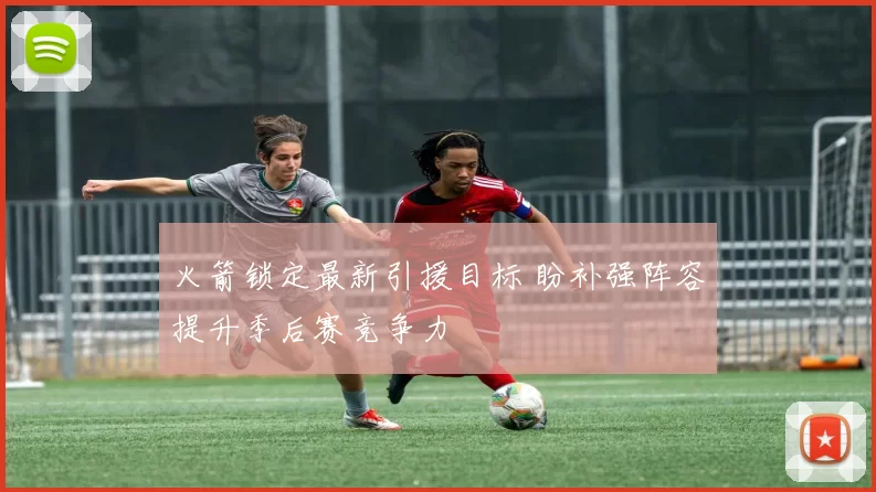 火箭锁定最新引援目标 盼补强阵容提升季后赛竞争力
