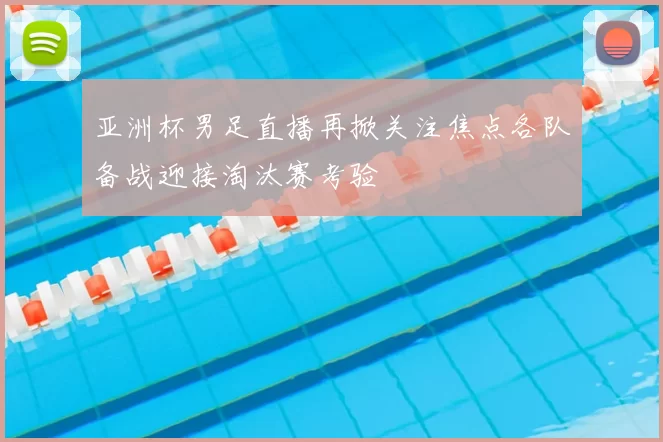 亚洲杯男足直播再掀关注焦点各队备战迎接淘汰赛考验