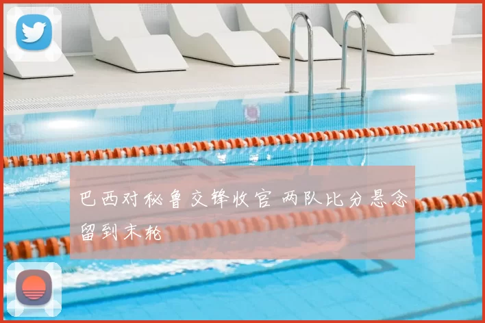 巴西对秘鲁交锋收官 两队比分悬念留到末轮