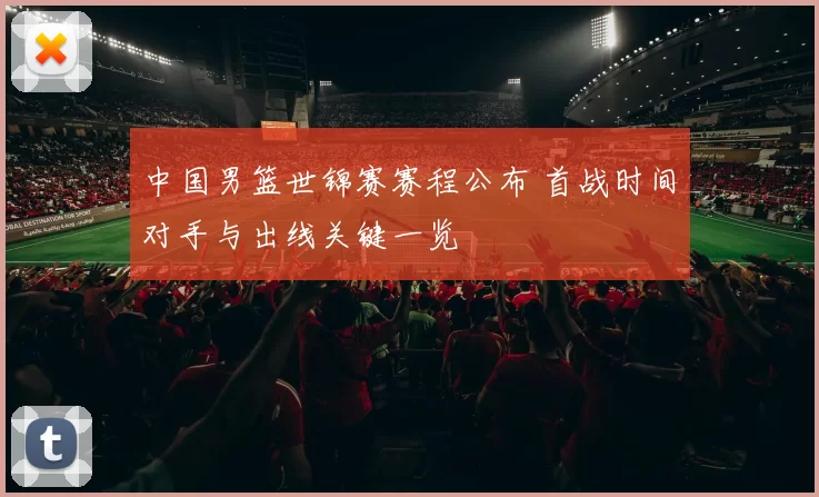 中国男篮世锦赛赛程公布 首战时间对手与出线关键一览