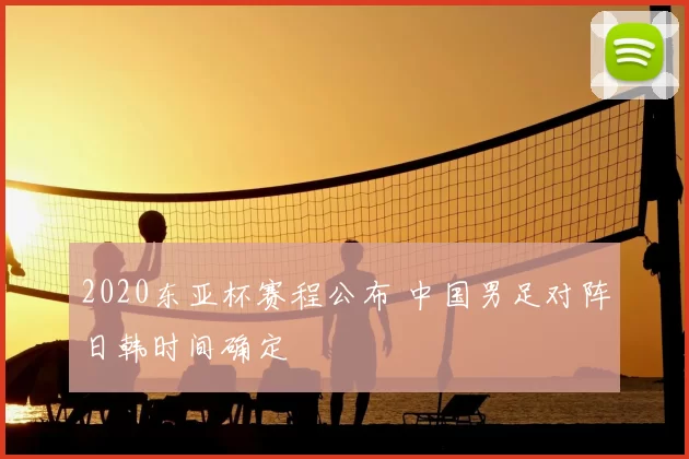 2020东亚杯赛程公布 中国男足对阵日韩时间确定