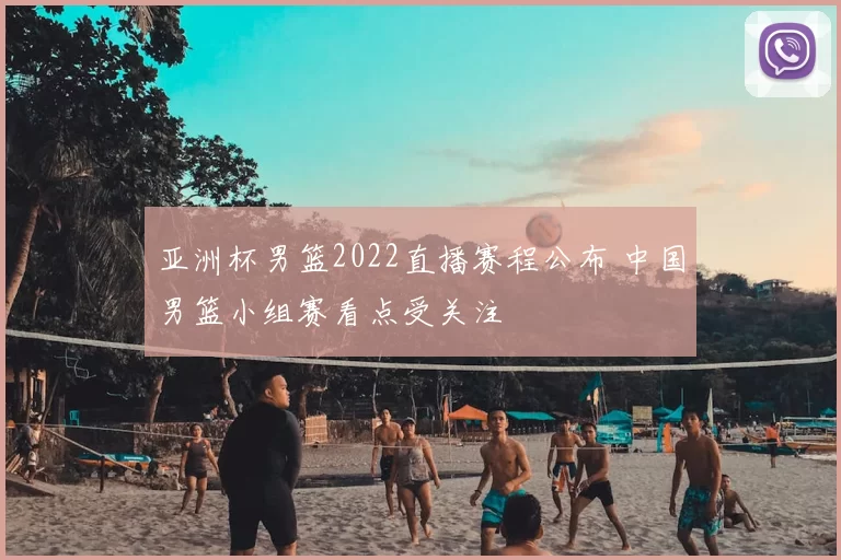 亚洲杯男篮2022直播赛程公布 中国男篮小组赛看点受关注