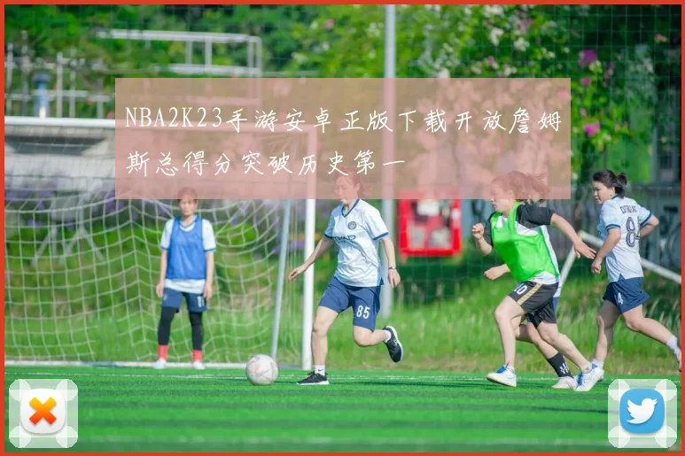 NBA2K23手游安卓正版下载开放詹姆斯总得分突破历史第一