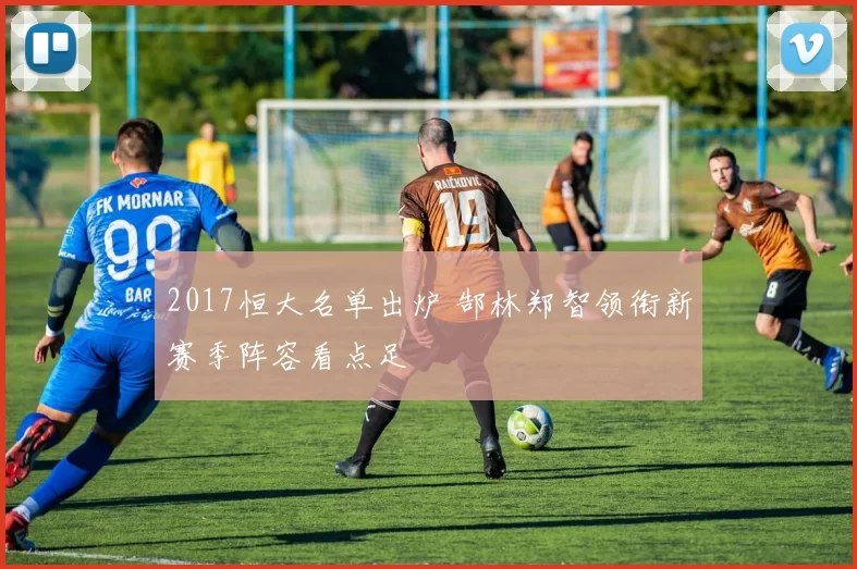 2017恒大名单出炉 郜林郑智领衔新赛季阵容看点足