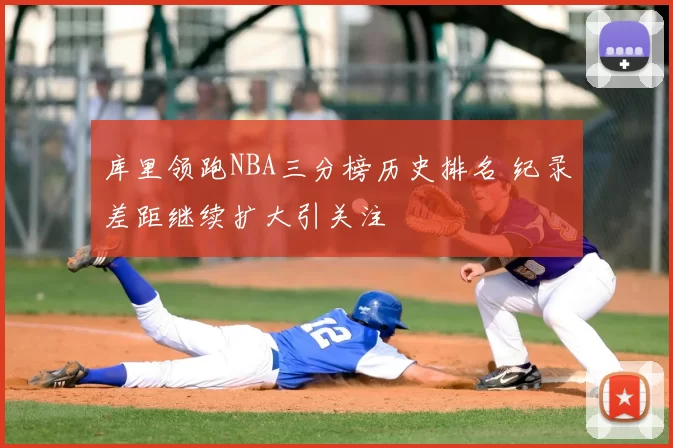 库里领跑NBA三分榜历史排名 纪录差距继续扩大引关注