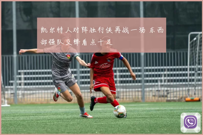 凯尔特人对阵独行侠再战一场 东西部强队交锋看点十足