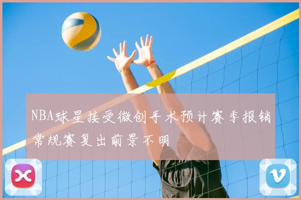 NBA球星接受微创手术预计赛季报销常规赛复出前景不明
