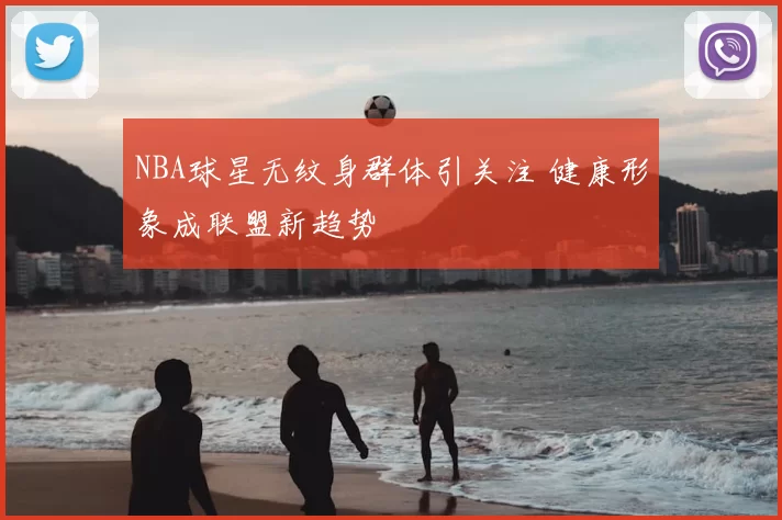 NBA球星无纹身群体引关注 健康形象成联盟新趋势