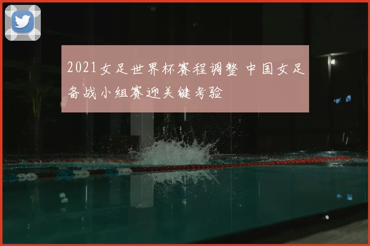 2021女足世界杯赛程调整 中国女足备战小组赛迎关键考验