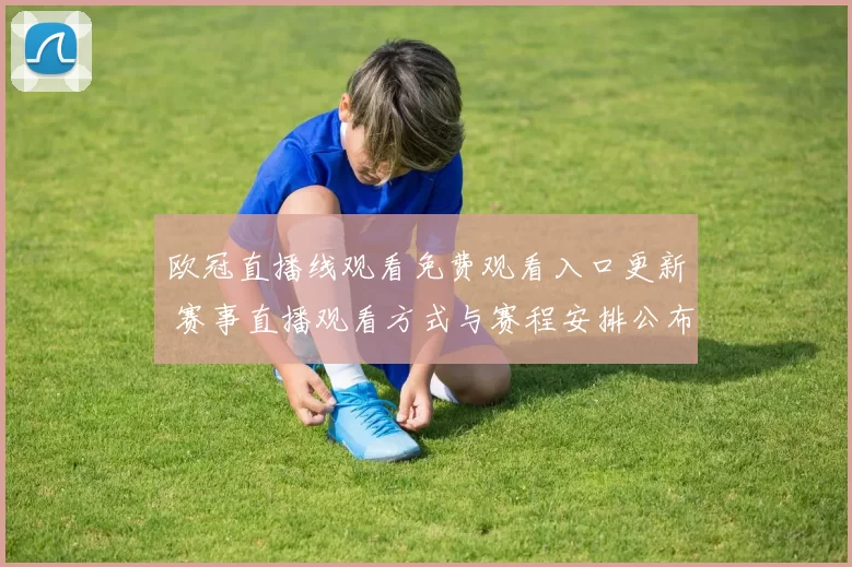 欧冠直播线观看免费观看入口更新 赛事直播观看方式与赛程安排公布