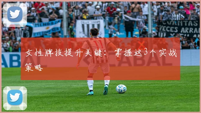 女性牌技提升关键：掌握这3个实战策略