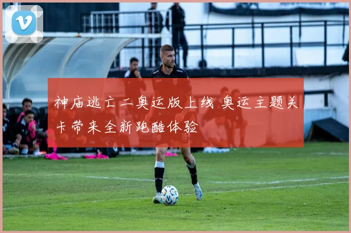 神庙逃亡二奥运版上线 奥运主题关卡带来全新跑酷体验