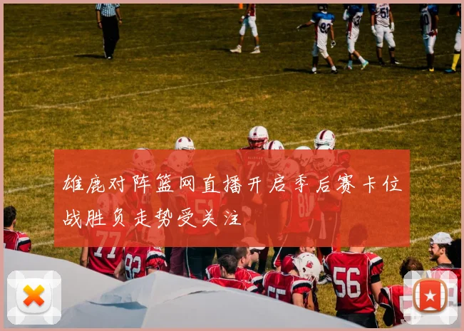 雄鹿对阵篮网直播开启季后赛卡位战胜负走势受关注