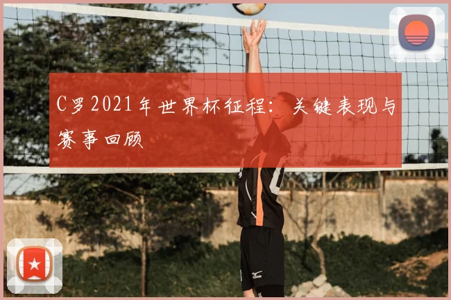 C罗2021年世界杯征程：关键表现与赛事回顾