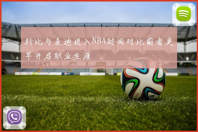 科比与麦迪进入NBA时间对比前者更早开启职业生涯