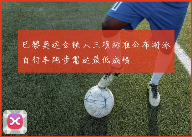 巴黎奥运会铁人三项标准公布游泳自行车跑步需达最低成绩