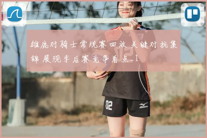 雄鹿对骑士常规赛回放 关键对抗集锦 展现季后赛竞争看点_1