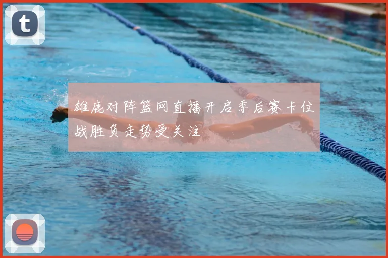 雄鹿对阵篮网直播开启季后赛卡位战胜负走势受关注