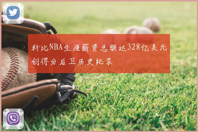 科比NBA生涯薪资总额达328亿美元创得分后卫历史纪录