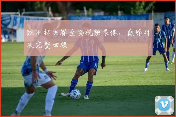 欧洲杯决赛全场视频录像，巅峰对决完整回顾