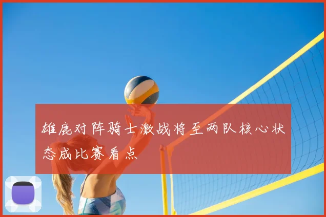 雄鹿对阵骑士激战将至两队核心状态成比赛看点