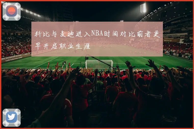科比与麦迪进入NBA时间对比前者更早开启职业生涯