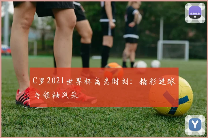 C罗2021世界杯高光时刻：精彩进球与领袖风采