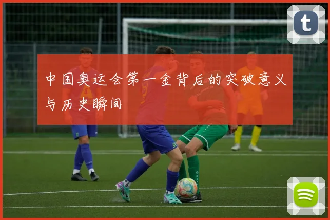 中国奥运会第一金背后的突破意义与历史瞬间