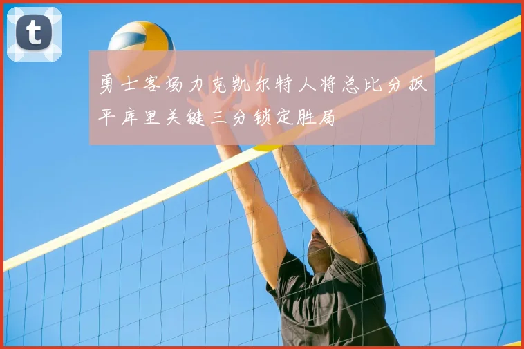勇士客场力克凯尔特人将总比分扳平库里关键三分锁定胜局