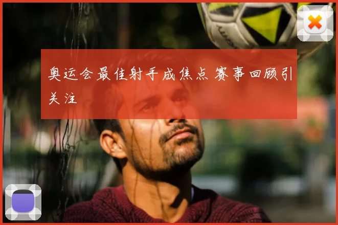 奥运会最佳射手成焦点 赛事回顾引关注